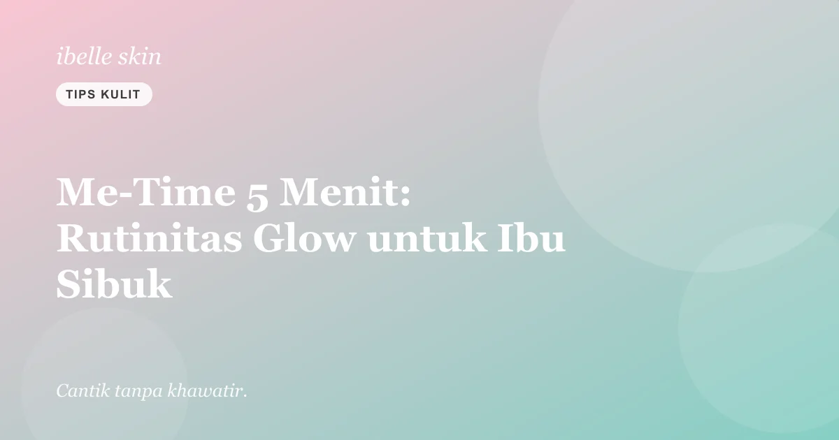Cover artikel: Me-Time 5 Menit: Rutinitas Glow Simpel untuk Ibu yang Sibuk